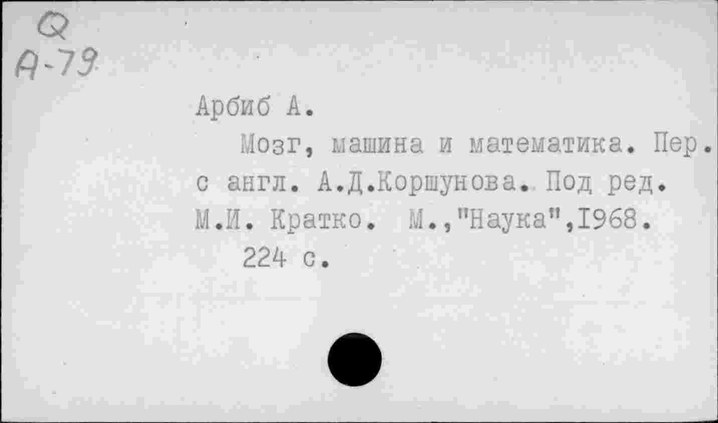 ﻿/7-75
Арбиб А.
Мозг, машина и математика. Пер. с англ. А.Д.Коршунова. Под ред. М.И. Кратко. М.,’’Наука”, 1968.
224 с.